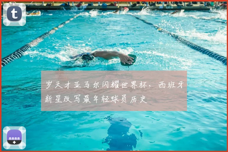 岁天才亚马尔闪耀世界杯，西班牙新星改写最年轻球员历史