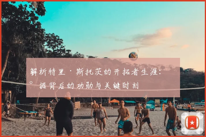 解析特里·斯托茨的开拓者生涯：数据背后的功勋与关键时刻