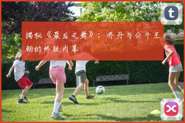揭秘《最后之舞》：乔丹与公牛王朝的终极内幕