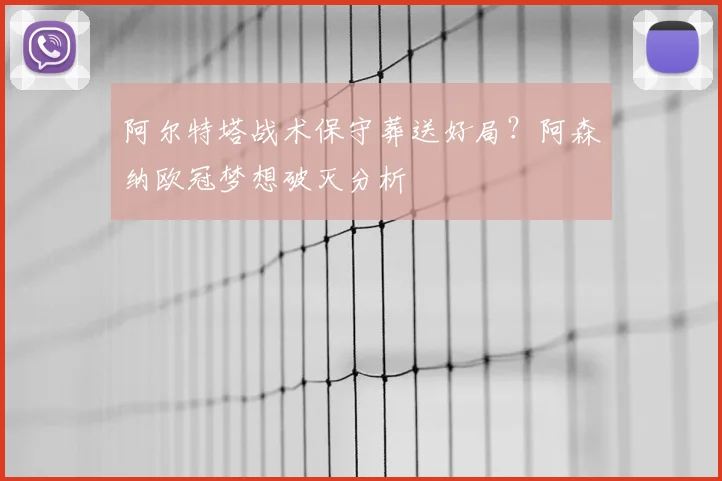 阿尔特塔战术保守葬送好局？阿森纳欧冠梦想破灭分析