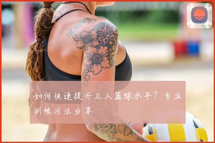 如何快速提升三人篮球水平？专业训练方法分享