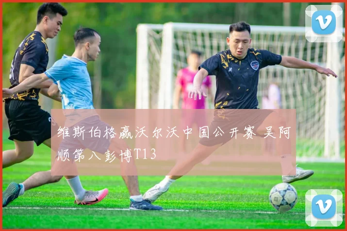 维斯伯格赢沃尔沃中国公开赛 吴阿顺第八彭博T13