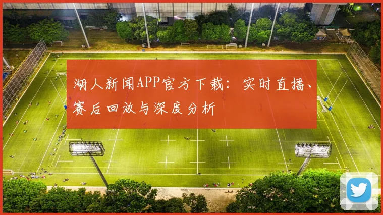 湖人新闻APP官方下载：实时直播、赛后回放与深度分析