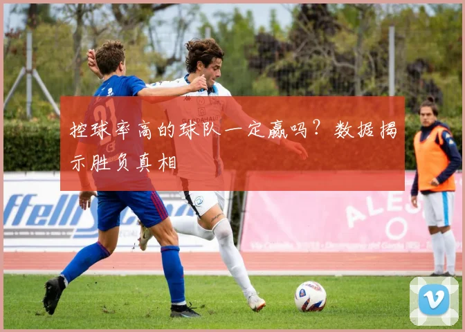 控球率高的球队一定赢吗?数据揭示胜负真相
