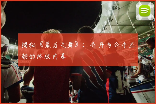 揭秘《最后之舞》：乔丹与公牛王朝的终极内幕