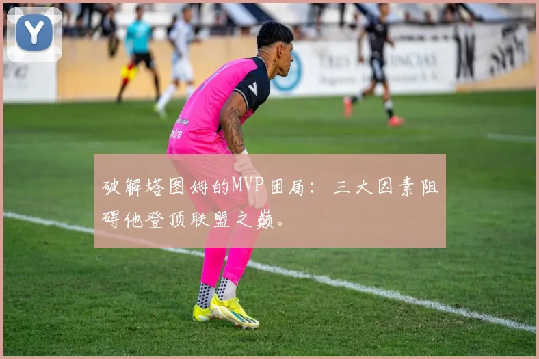破解塔图姆的MVP困局:三大因素阻碍他登顶联盟之巅。