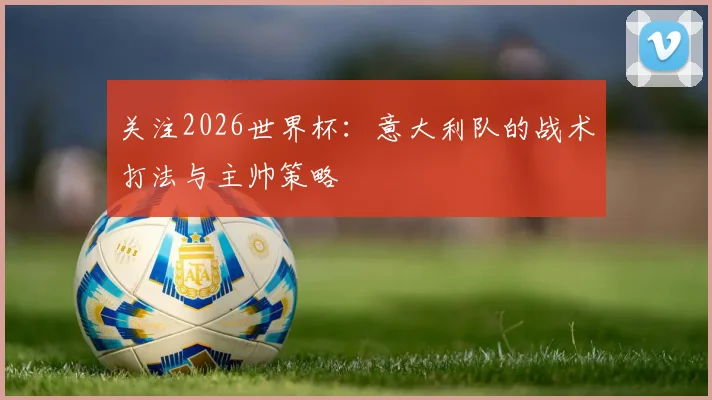 关注2026世界杯：意大利队的战术打法与主帅策略
