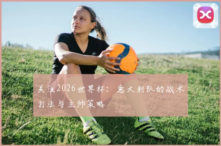 关注2026世界杯：意大利队的战术打法与主帅策略