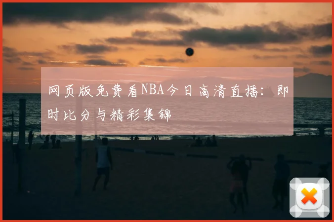 网页版免费看NBA今日高清直播：即时比分与精彩集锦