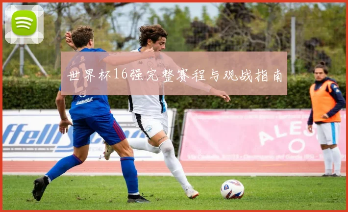 世界杯16强完整赛程与观战指南