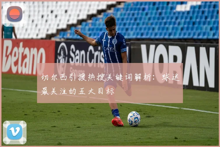 切尔西引援热搜关键词解析：球迷最关注的五大目标