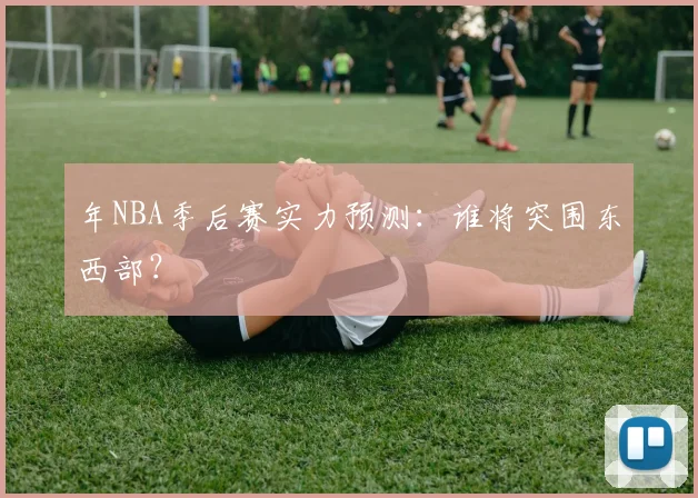年NBA季后赛实力预测：谁将突围东西部？