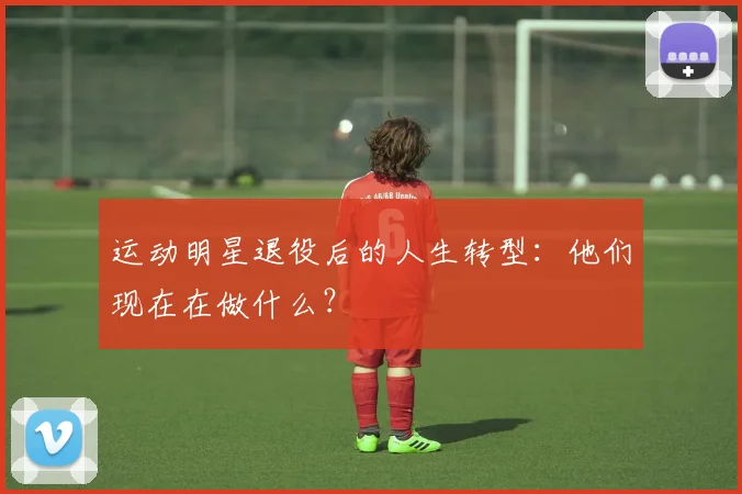 运动明星退役后的人生转型：他们现在在做什么？