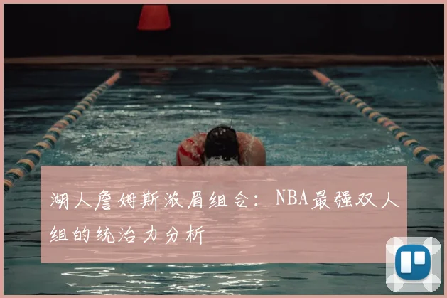 湖人詹姆斯浓眉组合:NBA最强双人组的统治力分析