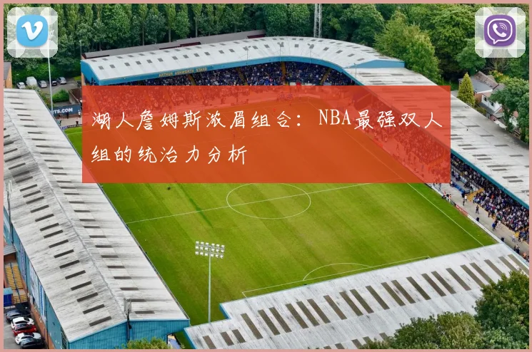湖人詹姆斯浓眉组合：NBA最强双人组的统治力分析