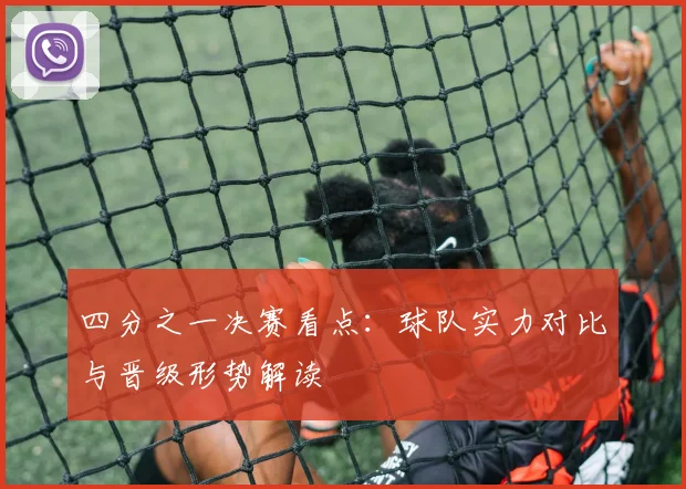 四分之一决赛看点:球队实力对比与晋级形势解读