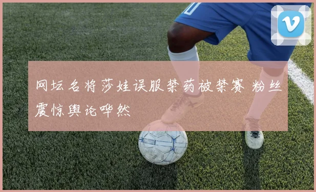 网坛名将莎娃误服禁药被禁赛 粉丝震惊舆论哗然