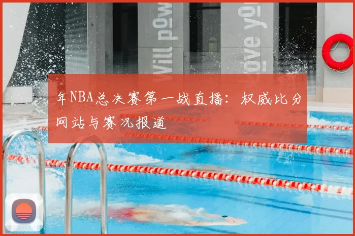 年NBA总决赛第一战直播:权威比分网站与赛况报道