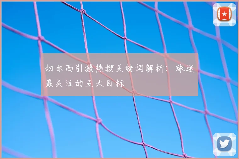 切尔西引援热搜关键词解析：球迷最关注的五大目标